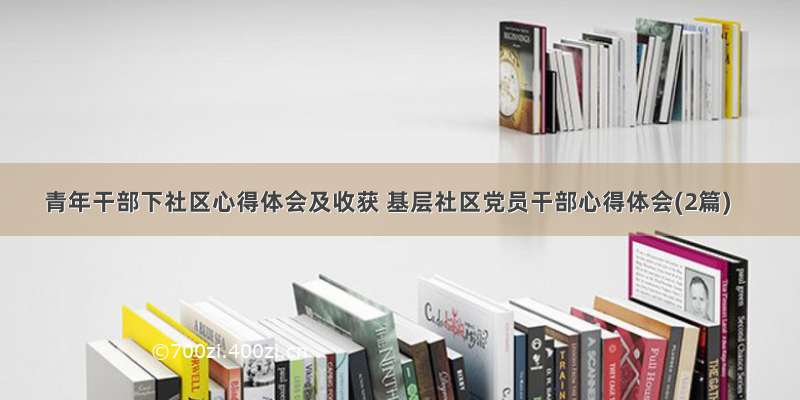 青年干部下社区心得体会及收获 基层社区党员干部心得体会(2篇)