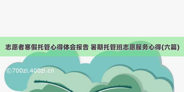 志愿者寒假托管心得体会报告 暑期托管班志愿服务心得(六篇)