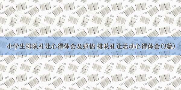 小学生排队礼让心得体会及感悟 排队礼让活动心得体会(3篇)