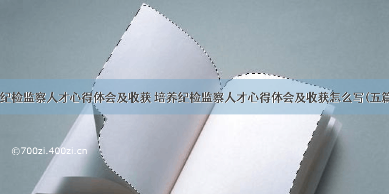 培养纪检监察人才心得体会及收获 培养纪检监察人才心得体会及收获怎么写(五篇)