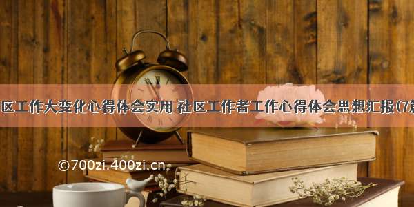 社区工作大变化心得体会实用 社区工作者工作心得体会思想汇报(7篇)