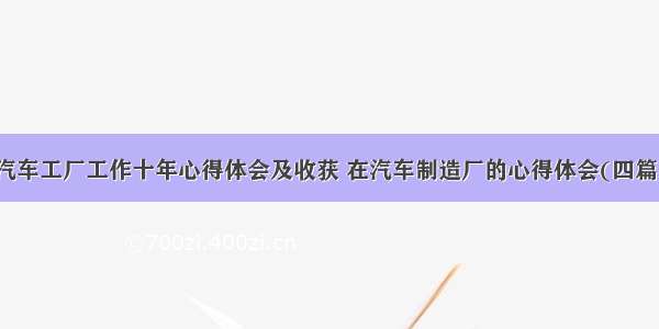 汽车工厂工作十年心得体会及收获 在汽车制造厂的心得体会(四篇)