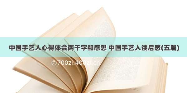 中国手艺人心得体会两千字和感想 中国手艺人读后感(五篇)