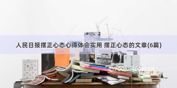 人民日报摆正心态心得体会实用 摆正心态的文章(6篇)