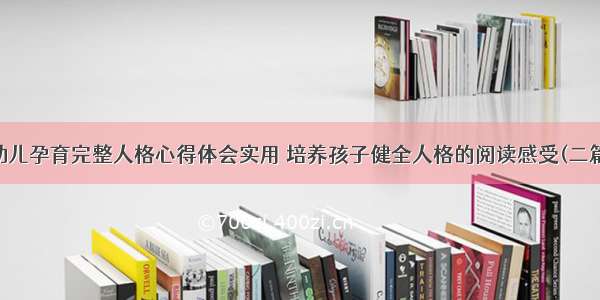 幼儿孕育完整人格心得体会实用 培养孩子健全人格的阅读感受(二篇)