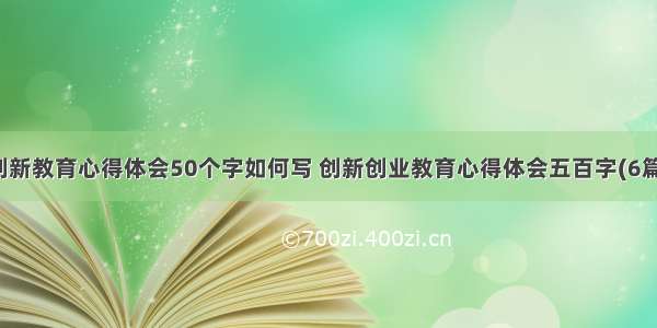 创新教育心得体会50个字如何写 创新创业教育心得体会五百字(6篇)