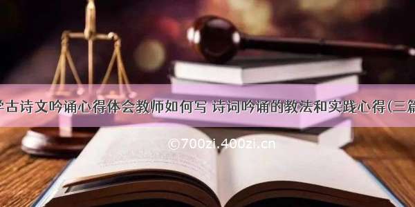 学古诗文吟诵心得体会教师如何写 诗词吟诵的教法和实践心得(三篇)