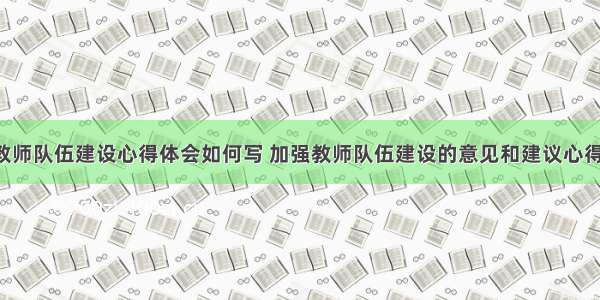 重视教师队伍建设心得体会如何写 加强教师队伍建设的意见和建议心得(5篇)