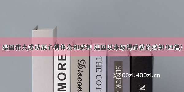 建国伟大成就展心得体会和感想 建国以来取得成就的感想(四篇)