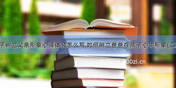 孩子树立父亲形象心得体会怎么写 如何树立爸爸在孩子心中形象(二篇)