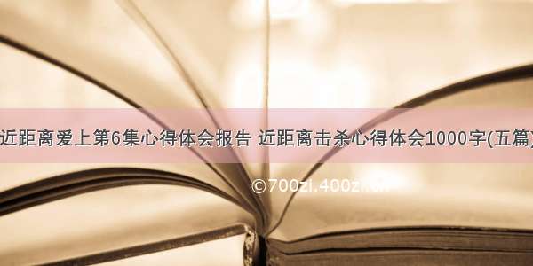 近距离爱上第6集心得体会报告 近距离击杀心得体会1000字(五篇)