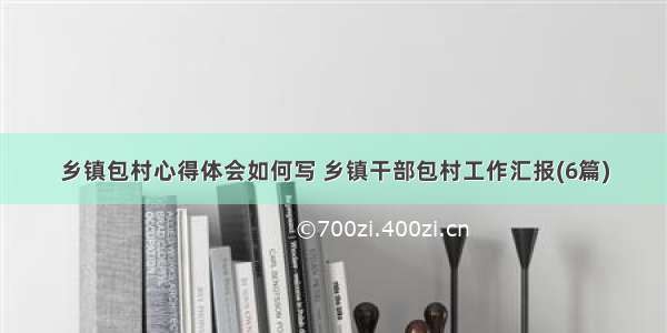 乡镇包村心得体会如何写 乡镇干部包村工作汇报(6篇)