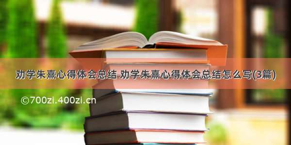 劝学朱熹心得体会总结 劝学朱熹心得体会总结怎么写(3篇)