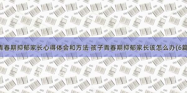 青春期抑郁家长心得体会和方法 孩子青春期抑郁家长该怎么办(6篇)