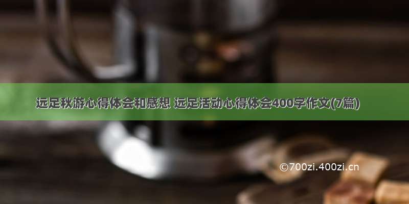 远足秋游心得体会和感想 远足活动心得体会400字作文(7篇)