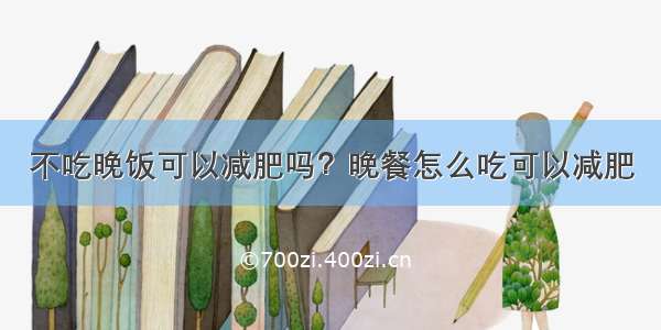 不吃晚饭可以减肥吗？晚餐怎么吃可以减肥