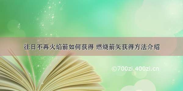 往日不再火焰箭如何获得 燃烧箭矢获得方法介绍