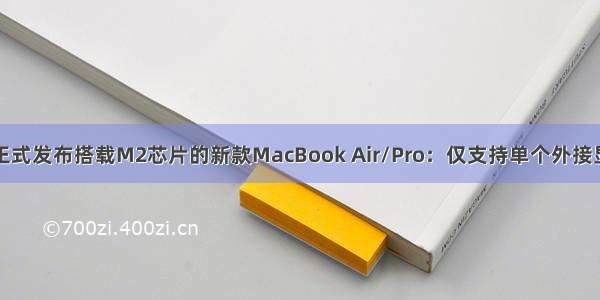 苹果正式发布搭载M2芯片的新款MacBook Air/Pro：仅支持单个外接显示器