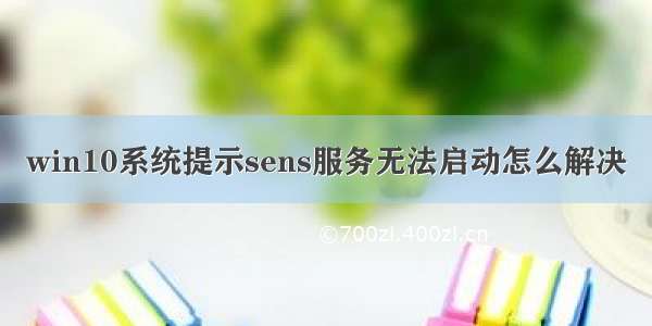 win10系统提示sens服务无法启动怎么解决