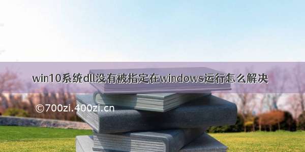 win10系统dll没有被指定在windows运行怎么解决