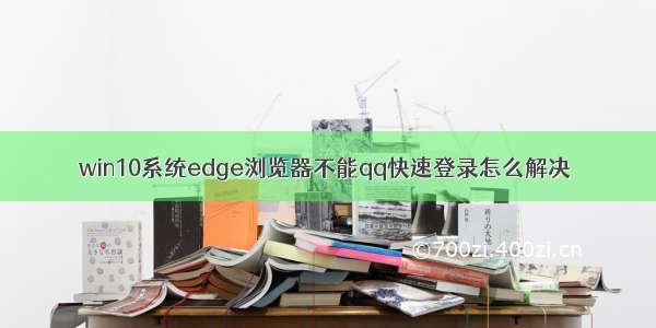 win10系统edge浏览器不能qq快速登录怎么解决