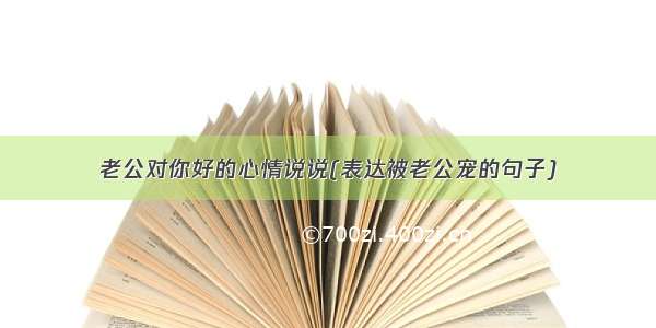 老公对你好的心情说说(表达被老公宠的句子)