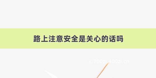 路上注意安全是关心的话吗