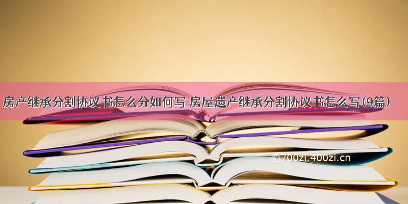 房产继承分割协议书怎么分如何写 房屋遗产继承分割协议书怎么写(9篇)