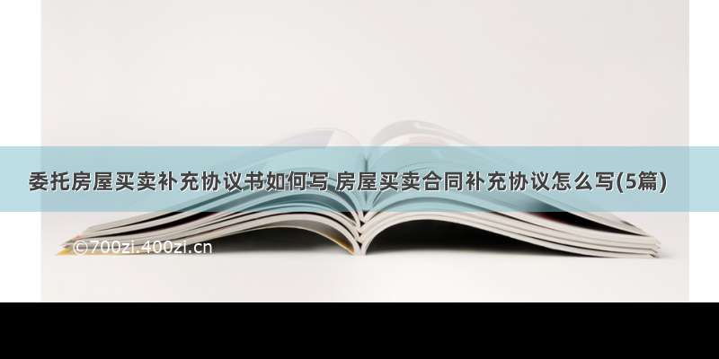 委托房屋买卖补充协议书如何写 房屋买卖合同补充协议怎么写(5篇)