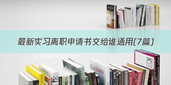 最新实习离职申请书交给谁通用(7篇)