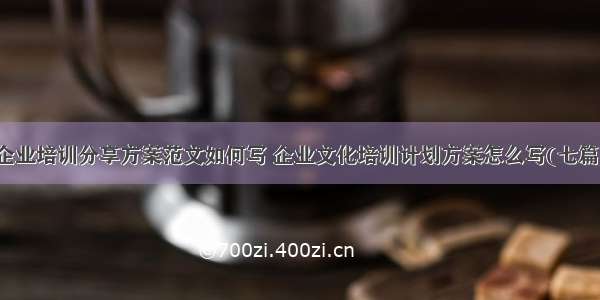 企业培训分享方案范文如何写 企业文化培训计划方案怎么写(七篇)