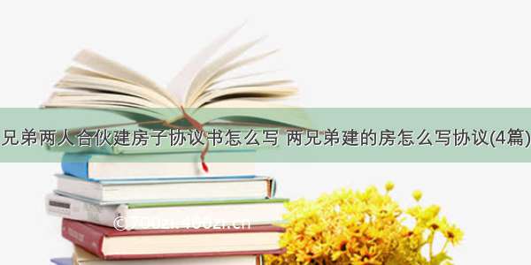 兄弟两人合伙建房子协议书怎么写 两兄弟建的房怎么写协议(4篇)