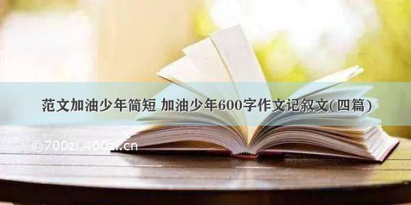 范文加油少年简短 加油少年600字作文记叙文(四篇)