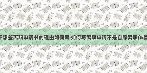 不想签离职申请书的理由如何写 如何写离职申请不是自愿离职(6篇)