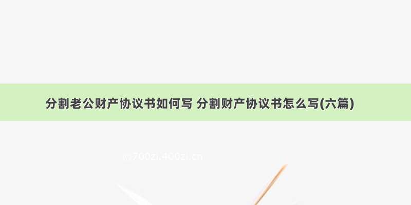 分割老公财产协议书如何写 分割财产协议书怎么写(六篇)