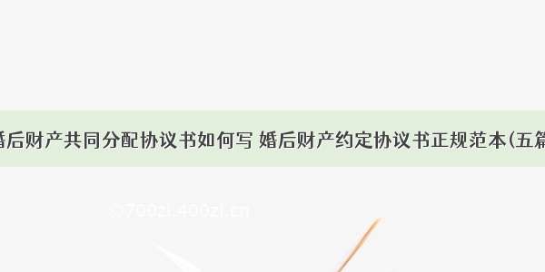 婚后财产共同分配协议书如何写 婚后财产约定协议书正规范本(五篇)