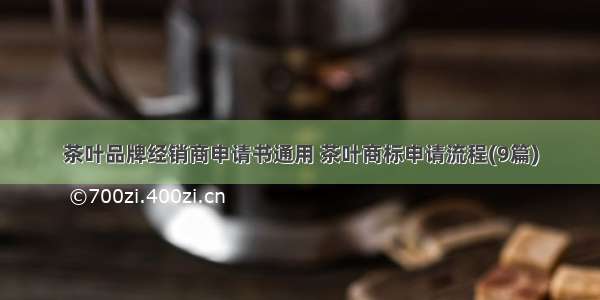 茶叶品牌经销商申请书通用 茶叶商标申请流程(9篇)