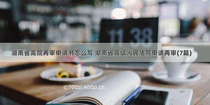 湖南省高院再审申请书怎么写 湖南省高级人民法院申请再审(7篇)