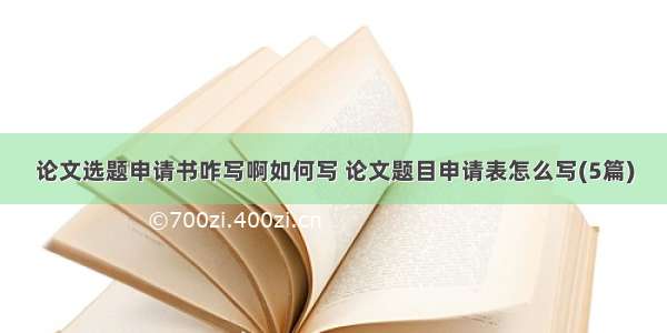 论文选题申请书咋写啊如何写 论文题目申请表怎么写(5篇)