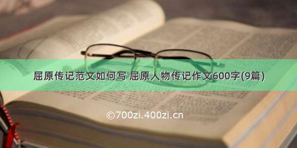 屈原传记范文如何写 屈原人物传记作文600字(9篇)