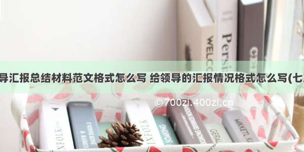 领导汇报总结材料范文格式怎么写 给领导的汇报情况格式怎么写(七篇)