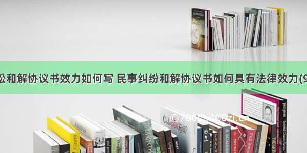 诉讼和解协议书效力如何写 民事纠纷和解协议书如何具有法律效力(9篇)