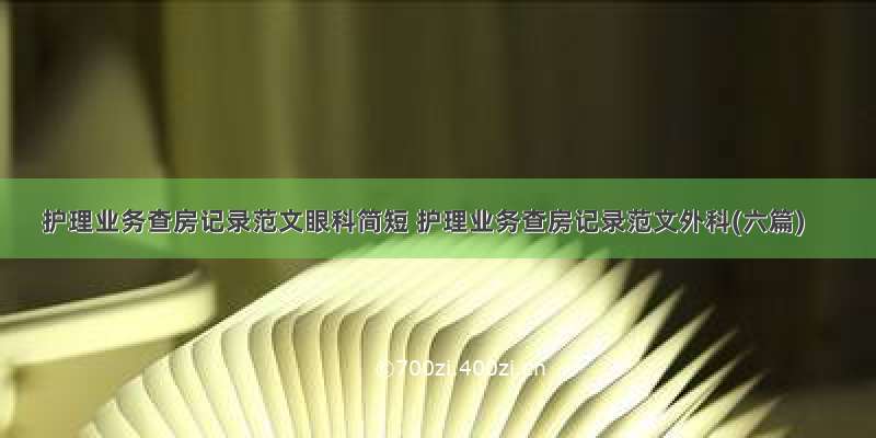 护理业务查房记录范文眼科简短 护理业务查房记录范文外科(六篇)