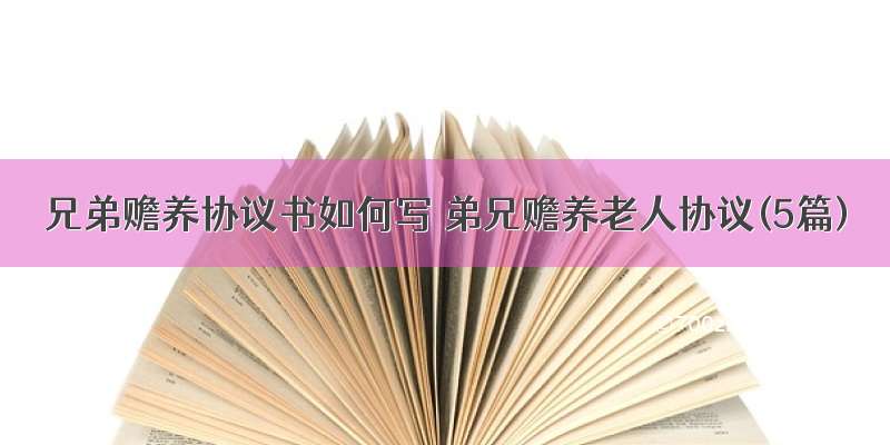 兄弟赡养协议书如何写 弟兄赡养老人协议(5篇)