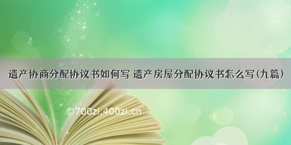 遗产协商分配协议书如何写 遗产房屋分配协议书怎么写(九篇)