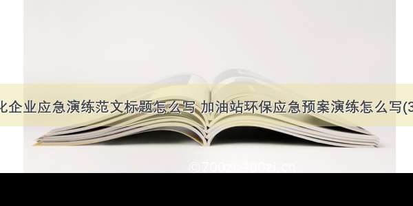 石化企业应急演练范文标题怎么写 加油站环保应急预案演练怎么写(3篇)