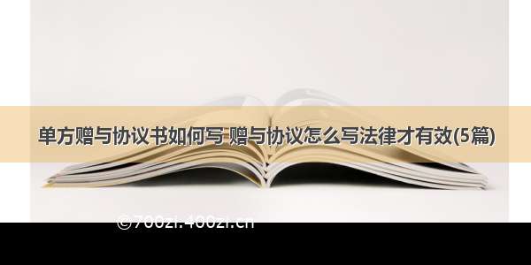 单方赠与协议书如何写 赠与协议怎么写法律才有效(5篇)