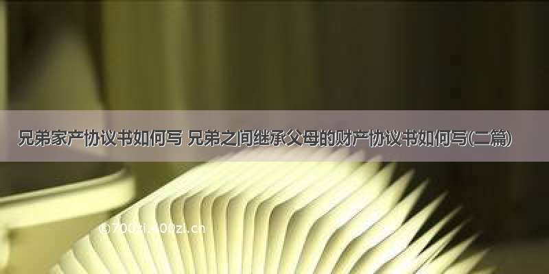 兄弟家产协议书如何写 兄弟之间继承父母的财产协议书如何写(二篇)