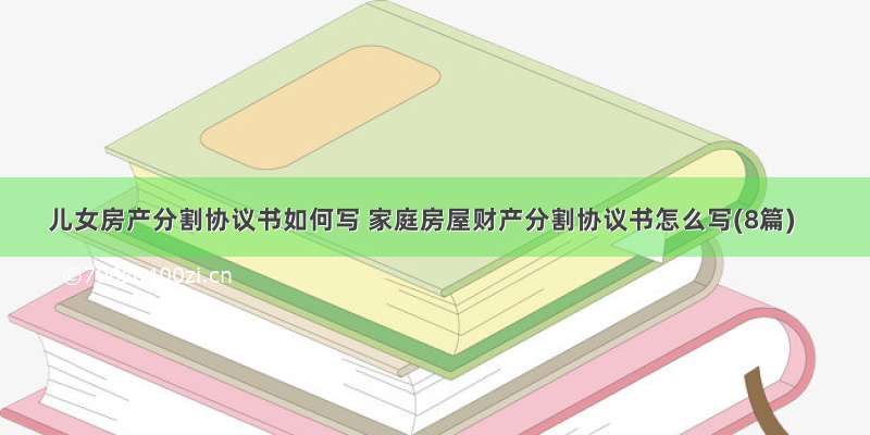 儿女房产分割协议书如何写 家庭房屋财产分割协议书怎么写(8篇)