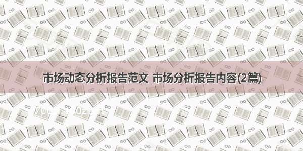 市场动态分析报告范文 市场分析报告内容(2篇)